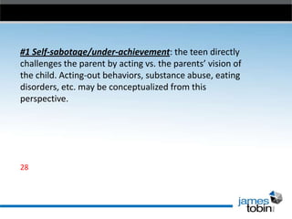 #1 Self-sabotage/under-achievement: the teen directly
challenges the parent by acting vs. the parents’ vision of
the child. Acting-out behaviors, substance abuse, eating
disorders, etc. may be conceptualized from this
perspective.

28

 