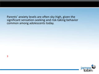 Parents’ anxiety levels are often sky-high, given the
significant sensation-seeking and risk-taking behavior
common among adolescents today.

3

 