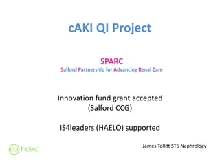 cAKI QI Project
Innovation fund grant accepted
(Salford CCG)
IS4leaders (HAELO) supported
SPARC
Salford Partnership for Advancing Renal Care
James Tollitt ST6 Nephrology
 