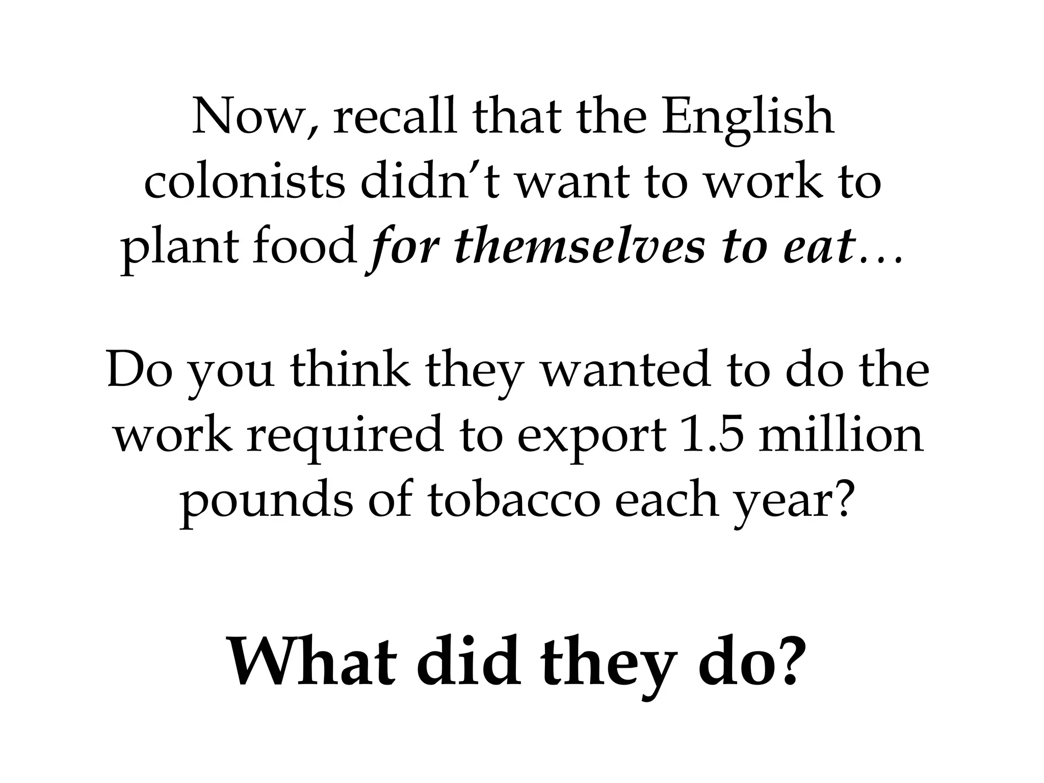 Now, recall that the English colonists didn’t want to work to plant food  for themselves to eat … Do you think they wanted to do the work required to export 1.5 million pounds of tobacco each year? What did they do? 