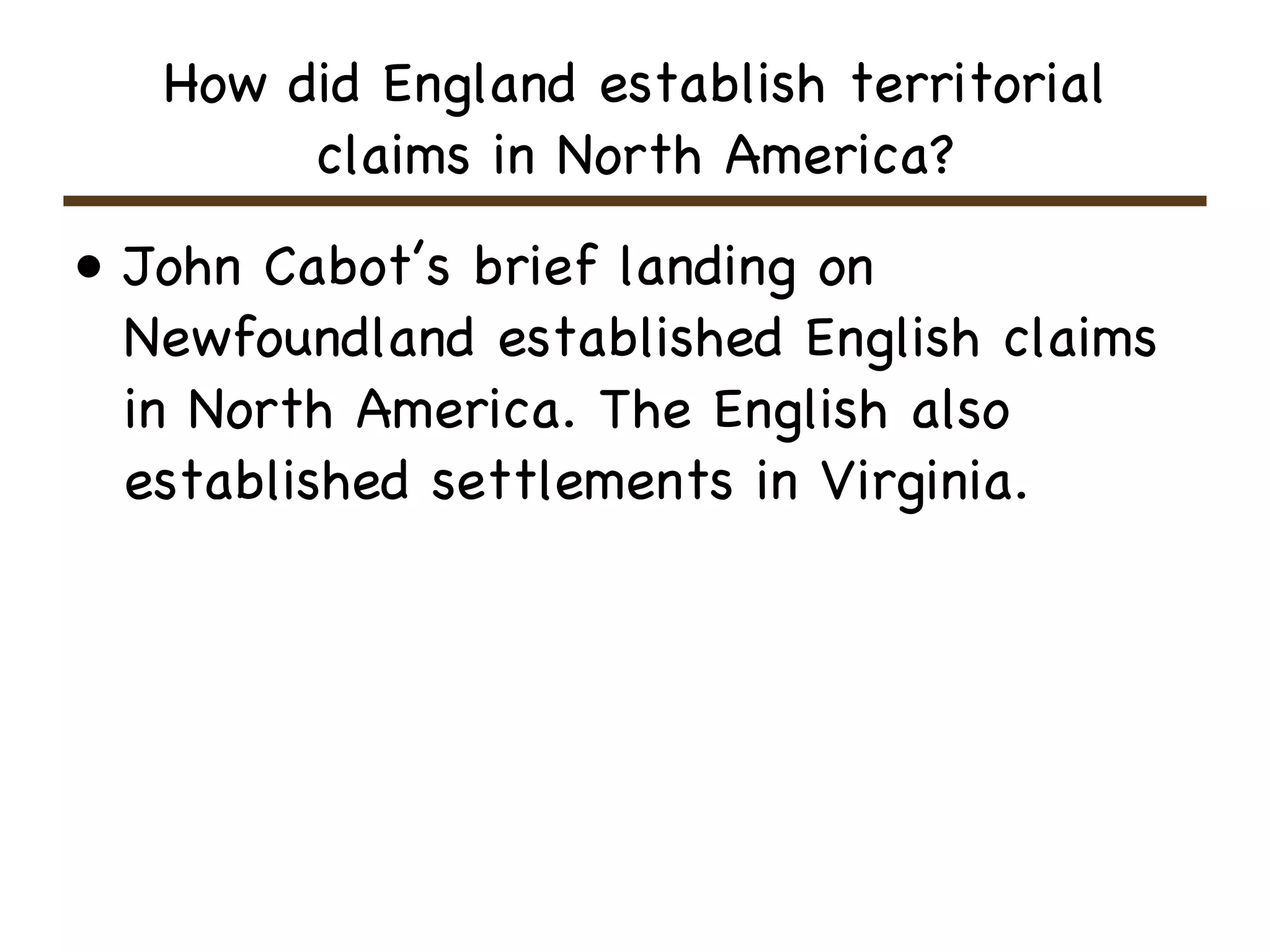 How did England establish territorial claims in North America? John Cabot’s brief landing on Newfoundland established English claims in North America. The English also established settlements in Virginia.  