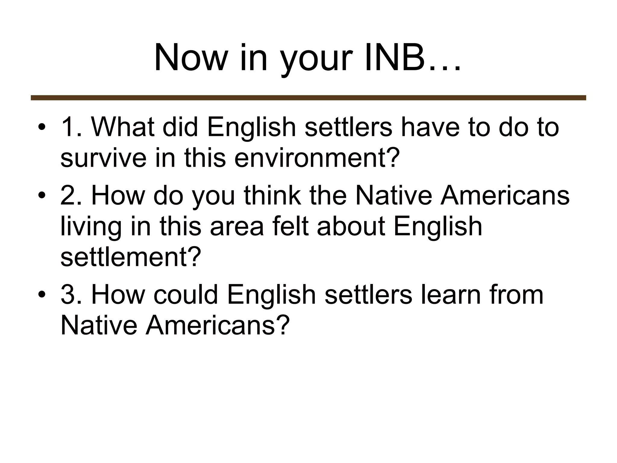 Now in your INB… 1. What did English settlers have to do to survive in this environment? 2. How do you think the Native Americans living in this area felt about English settlement? 3. How could English settlers learn from Native Americans? 