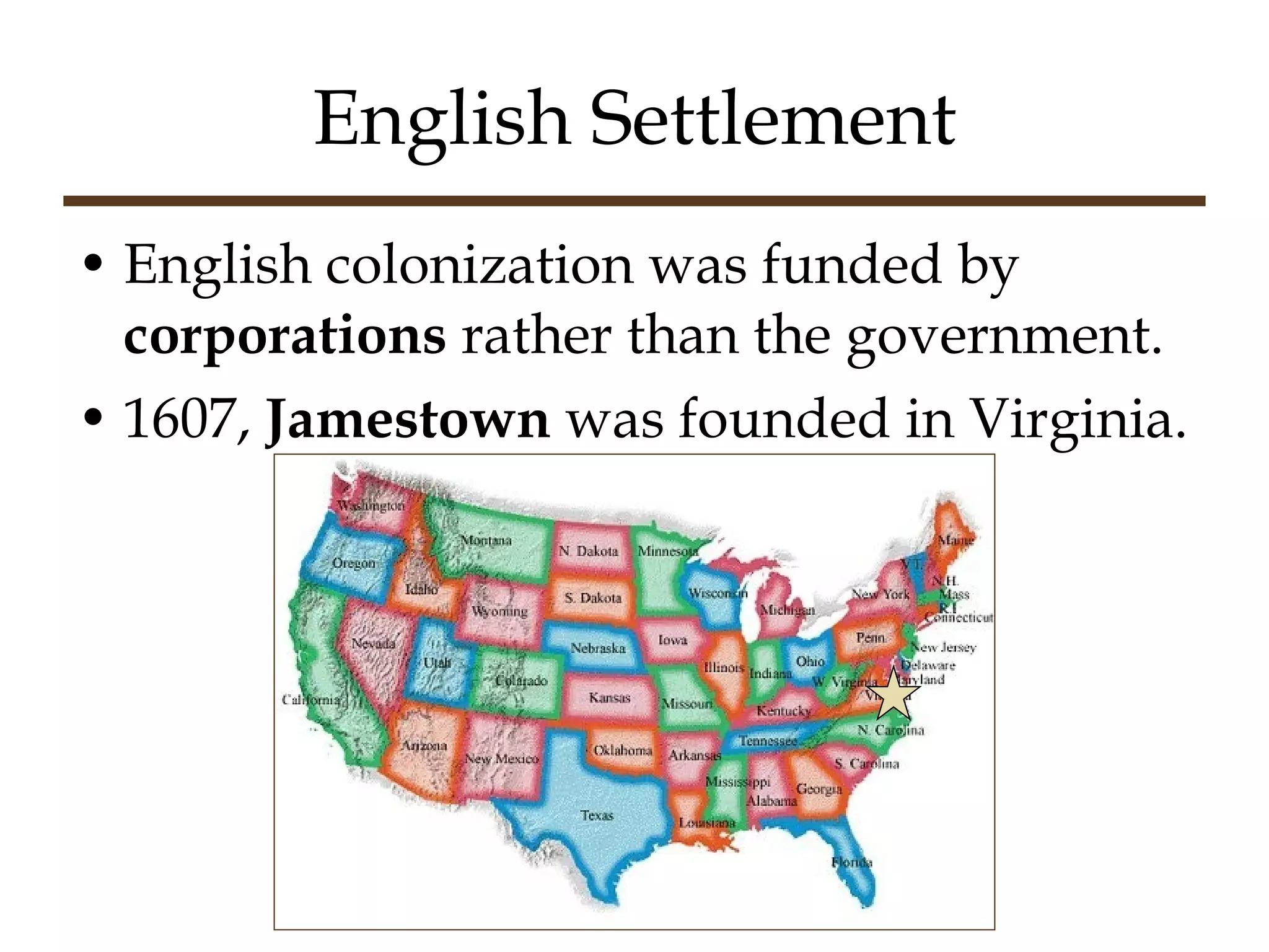 English Settlement English colonization was funded by  corporations  rather than the government. 1607,  Jamestown  was founded in Virginia. In movies, this is called “foreshadowing”. 