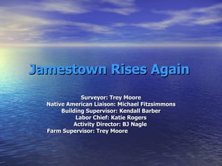 Jamestown Rises Again Surveyor: Trey Moore Native American Liaison: Michael Fitzsimmons Building Supervisor: Kendall Barber Labor Chief: Katie Rogers Activity Director: BJ Nagle  Farm Supervisor: Trey Moore  