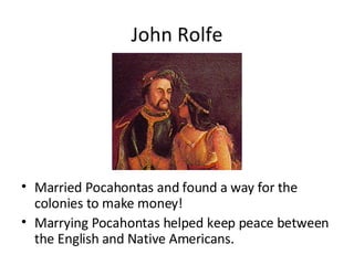 John Rolfe Married Pocahontas and found a way for the colonies to make money! Marrying Pocahontas helped keep peace between the English and Native Americans. 