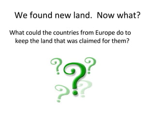 We found new land.  Now what? What could the countries from Europe do to keep the land that was claimed for them? 