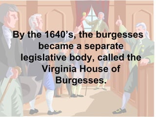By the 1640’s, the burgesses became a separate legislative body, called the Virginia House of Burgesses. 
