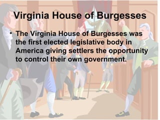 Virginia House of Burgesses The Virginia House of Burgesses was the first elected legislative body in America giving settlers the opportunity to control their own government. 