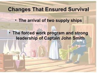 Changes That Ensured Survival The arrival of two supply ships The forced work program and strong leadership of Captain John Smith 