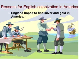 Reasons for English colonization in America England hoped to find silver and gold in America. 