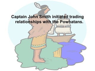Captain John Smith initiated trading relationships with the Powhatans. 