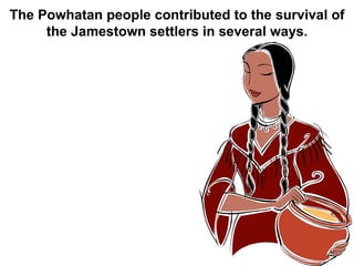 The Powhatan people contributed to the survival of the Jamestown settlers in several ways. 