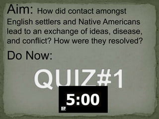 Aim: How did contact amongst
English settlers and Native Americans
lead to an exchange of ideas, disease,
and conflict? How were they resolved?
Do Now:
 