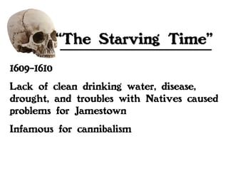 “The Starving Time”
1609-1610
Lack of clean drinking water, disease,
drought, and troubles with Natives caused
problems for Jamestown
Infamous for cannibalism
 
