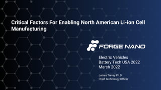 Electric Vehicles
Battery Tech USA 2022
March 2022
James Trevey Ph.D
Chief Technology Officer
Critical Factors For Enabling North American Li-ion Cell
Manufacturing
 
