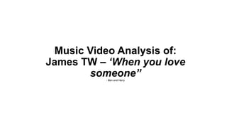 Music Video Analysis of:
James TW – ‘When you love
someone”- Ben and Harry
 