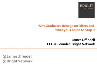Why Graduates Renege on Offers and
what you Can do to Stop it
James Uffindell
CEO & Founder, Bright Network
@JamesUffindell
@BrightNetwork
 