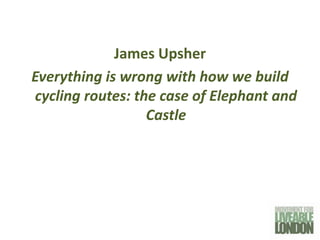James Upsher
Everything is wrong with how we build
cycling routes: the case of Elephant and
                  Castle
 