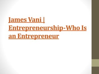 James Vani |
Entrepreneurship - Who Is
an Entrepreneur
 