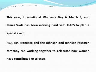 This year, International Women’s Day is March 8, and
James Viola has been working hard with JLABS to plan a
special event....