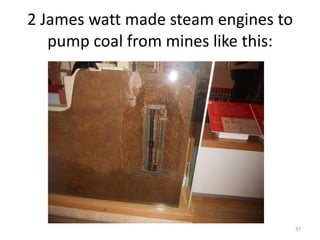 2 James watt made steam engines to pump coal from mines like this: 