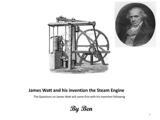 James Watt and his invention the Steam Engine The Questions on James Watt will come first with his invention following By Ben 