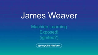 James Weaver
Machine Learning
Exposed!
(ignited?)
 