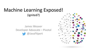 Machine Learning Exposed!
(ignited?)
James Weaver
Developer Advocate – Pivotal
@JavaFXpert
 