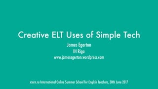 xtern.ru International Online Summer School for English Teachers, 30th June 2017
Creative ELT Uses of Simple Tech
James Egerton
IH Riga
www.jamesegerton.wordpress.com
 