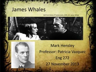 James Whales
Still from Bride of Frankenstein, 1935, dir. James Whale

Mark Hensley
Professor: Patricia Vazquez
Eng 272
27 November 2013

 