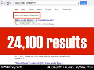 WHY ARE
YOU HERE?
24,100 results
@Whatleydude #OgilvyDS / #SeriouslyWhatNow
 