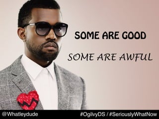 @Whatleydude #OgilvyDS / #SeriouslyWhatNow
SOME ARE GOOD
SOME ARE AWFUL
 
