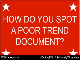 HOW DO YOU SPOT
A POOR TREND
DOCUMENT?
@Whatleydude #OgilvyDS / #SeriouslyWhatNow
 
