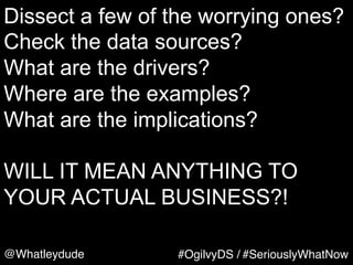 @Whatleydude #OgilvyDS / #SeriouslyWhatNow
Dissect a few of the worrying ones?
Check the data sources?
What are the driver...