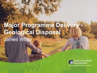 Major Programme Delivery -
Geological Disposal
James White
 