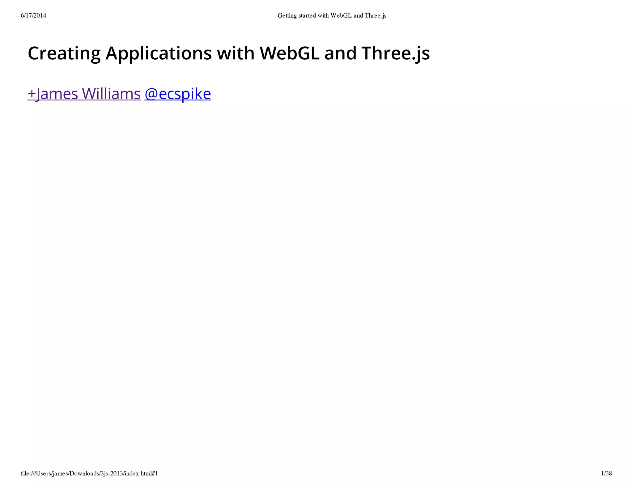 6/17/2014 Getting started with WebGL and Three.js
file:///Users/james/Downloads/3js-2013/index.html#1 1/38
Creating Applications with WebGL and Three.js
+James Williams @ecspike
 