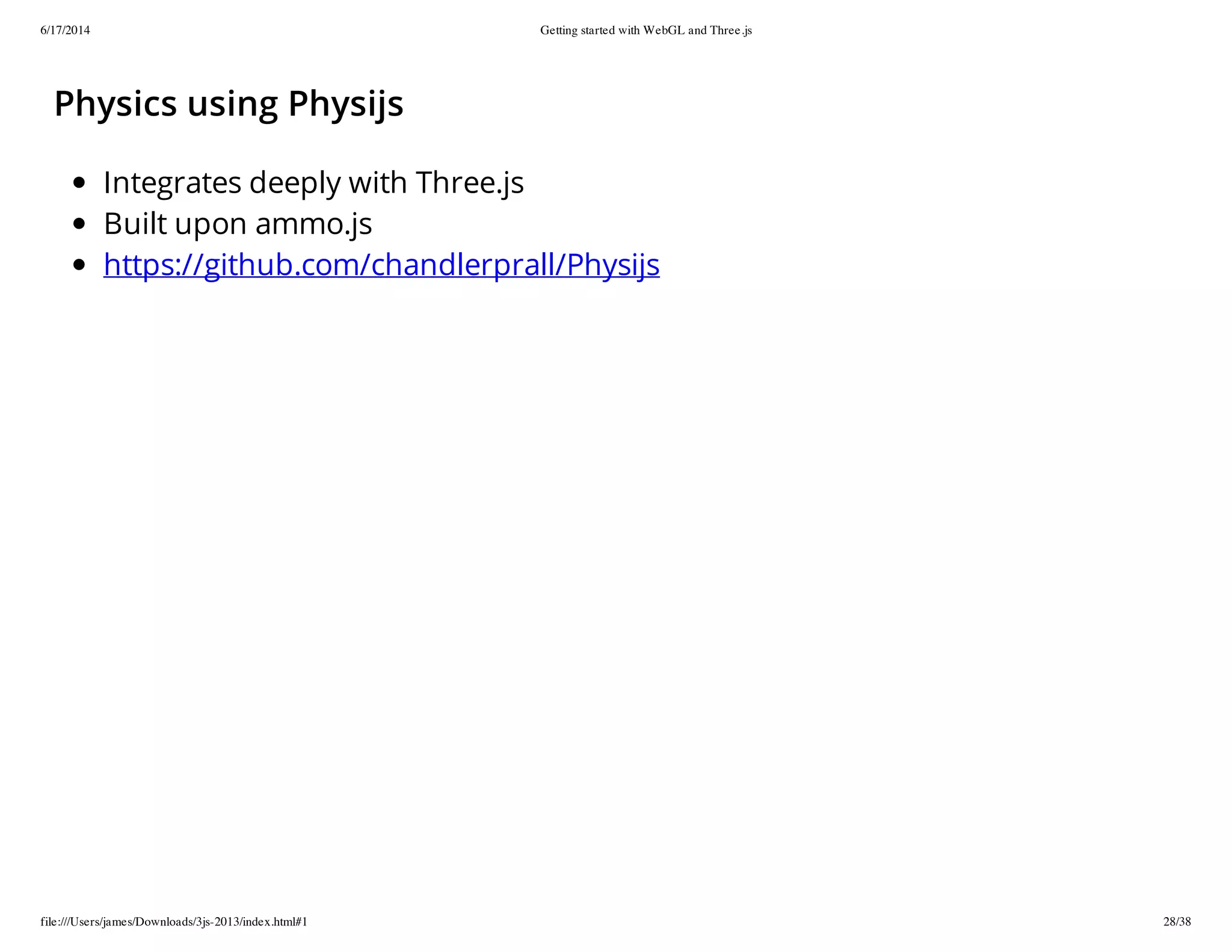 6/17/2014 Getting started with WebGL and Three.js
file:///Users/james/Downloads/3js-2013/index.html#1 28/38
Physics using Physijs
Integrates deeply with Three.js
Built upon ammo.js
https://github.com/chandlerprall/Physijs
 