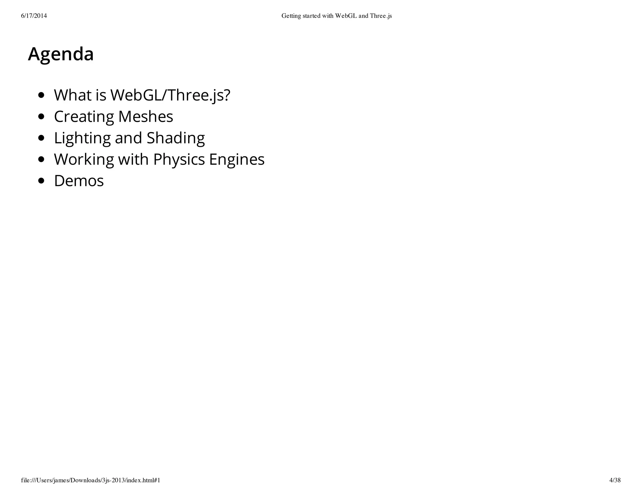 6/17/2014 Getting started with WebGL and Three.js
file:///Users/james/Downloads/3js-2013/index.html#1 4/38
Agenda
What is WebGL/Three.js?
Creating Meshes
Lighting and Shading
Working with Physics Engines
Demos
 