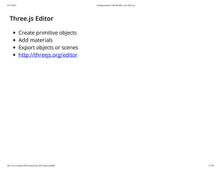 6/17/2014 Getting started with WebGL and Three.js
file:///Users/james/Downloads/3js-2013/index.html#1 17/38
Three.js Editor
Create primitive objects
Add materials
Export objects or scenes
http://threejs.org/editor
 