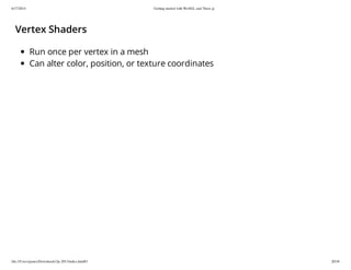 6/17/2014 Getting started with WebGL and Three.js
file:///Users/james/Downloads/3js-2013/index.html#1 20/38
Vertex Shaders
Run once per vertex in a mesh
Can alter color, position, or texture coordinates
 
