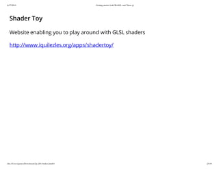6/17/2014 Getting started with WebGL and Three.js
file:///Users/james/Downloads/3js-2013/index.html#1 25/38
Shader Toy
Website enabling you to play around with GLSL shaders
http://www.iquilezles.org/apps/shadertoy/
 
