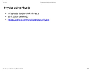 6/17/2014 Getting started with WebGL and Three.js
file:///Users/james/Downloads/3js-2013/index.html#1 28/38
Physics using Physijs
Integrates deeply with Three.js
Built upon ammo.js
https://github.com/chandlerprall/Physijs
 