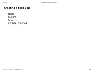 6/17/2014 Getting started with WebGL and Three.js
file:///Users/james/Downloads/3js-2013/index.html#1 8/38
Creating a basic app
Scene
Camera
Renderer
Lighting (optional)
 
