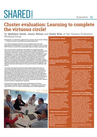 Evaluation 23
Cluster evaluation: Learning to complete
the virtuous circle!
By Madeline Smith, James Wilson and Emily Wise of the Clusters Evaluation
Evaluation is a fantastic opportunity to learn from cluster efforts
Too often evaluation lessons are not taken back into new
innovation and clusters, has frequently wrestled with the issues
together academics, policymakers and cluster practitioners
from around the world to collectively address this topic in a
nature of these activities and the continuity of a proportion of
the people involved have facilitated a progressive process of
has resulted in the development and validation of an evaluation
framework based on the notion of what one would expect to
Another key output has been the development of seven
Evaluation is about learning,
not just audit (although
It is important to ask ourselves
how the information will be used
to change what we do and how
we do it, and to review if we are
process of continuous learning
that feeds the policy process; not
listening? Who should we talk
It is important to think about
different audiences (and
potentially involve them in the
is best placed to do the evaluation
and ask what is most relevant
for reaching these different
audiences include telling
stories as well as facts, tailoring
appropriate communication to
the level of analysis (project,
organisation, programme,
visually to show progress and
Understanding the context
Clusters demonstrate different
evidence at different stages of
to know what to look for and
to understand that things take
the context also implies
understanding the external
environment in which clusters
operate and their interactions
with other actors and with other
Evidence should be captured
against:
knowledge and innovation,
SHARED
views
social capital and collaborative
It is important to link to
objectives (have we done what we
activity but also on results and
impact, and to consider the wider
social impacts of clusters ‘beyond
Clusters and cluster policies
Evaluation should appreciate
that desired impacts may only
emerge in the long term, but look
foundation of cluster working
progress and change in the
trust, motivation, satisfaction
and behaviour change that are
changes should be linked to
different services, attracted
new customers, led to new
and more qualitative approaches
Be aware of the challenges
and innovate to overcome them
and control groups are hard to
against baselines and mixed
Cluster evaluators are using
these principles to inform and
share experiences, generate new
collective knowledge, and develop
The work of the group is aiming to
address the lack of standardised
approaches, and to capture and
communicate this learning
to inform future policy and to
improve the evidence of the value
 
