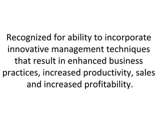 Recognized for ability to incorporate
 innovative management techniques
   that result in enhanced business
practices, increased productivity, sales
      and increased profitability.
 