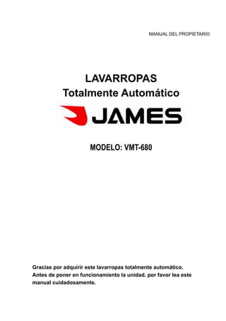 MANUAL DEL PROPIETARIO
LAVARROPAS
Totalmente Automático
MODELO: VMT-680
Gracias por adquirir este lavarropas totalmente automático.
Antes de poner en funcionamiento la unidad, por favor lea este
manual cuidadosamente.
 
