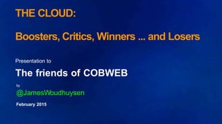 THE CLOUD:
Boosters, Critics, Winners ... and Losers
Presentation to
The friends of COBWEB
by
@JamesWoudhuysen
February 2015
 