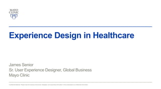 Experience Design in Healthcare

James Senior
Sr. User Experience Designer, Global Business
Mayo Clinic
Confidential Material. Healthcare. the business documents, strategies, and supporting information in this presentation as confidential information.
Experience Design in Please treat Confidential © Mayo Clinic 2013.

 