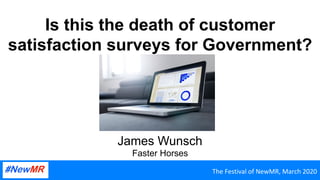 Is this the death of customer
satisfaction surveys for Government?
James Wunsch
Faster Horses
The	Festival	of	NewMR,	March	2020	
 
