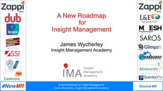 A	New	Roadmap	for	Insight	Management	
James	Wycherley,	Insight	Management	Academy	
Beyond MR
	
	
A New Roadmap
for
Insight Management
James Wycherley
Insight Management Academy
 